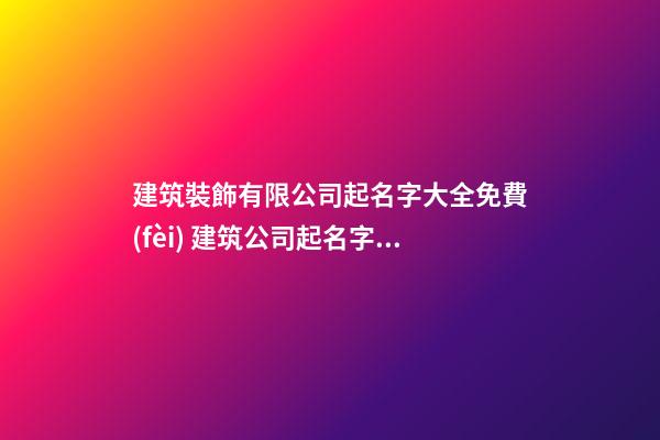 建筑裝飾有限公司起名字大全免費(fèi) 建筑公司起名字大全-第1張-公司起名-玄機(jī)派